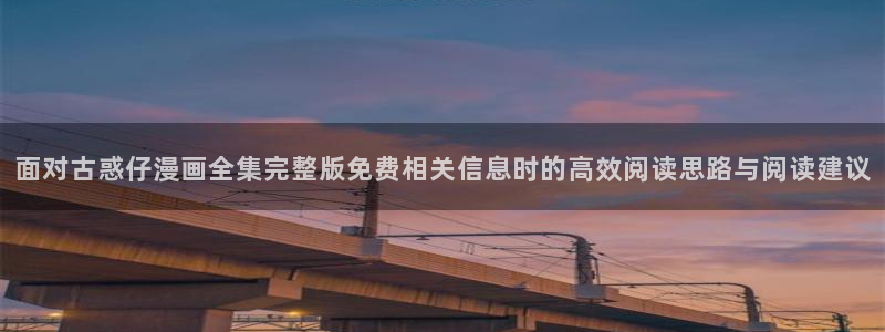漫画免费看阅读页面:面对古惑仔漫画全集完整版免费相关信息时的高效阅读思路与阅读建议