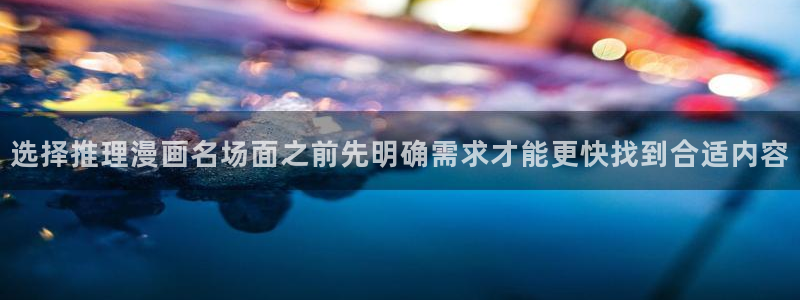 漫画免费看在线阅读:选择推理漫画名场面之前先明确需求才能更快找到合适内容