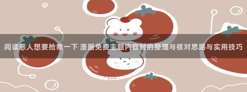 漫画免费看人气漫画:阅读恶人想要抢救一下 漫画免费主题内容时的整理与核对思路与实用技巧