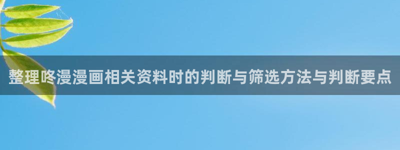 漫画免费看今日热门漫画:整理咚漫漫画相关资料时的判断与筛选方法与判断要点