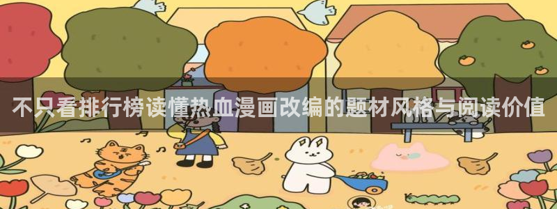 漫画免费看网页版:不只看排行榜读懂热血漫画改编的题材风格与阅读价值