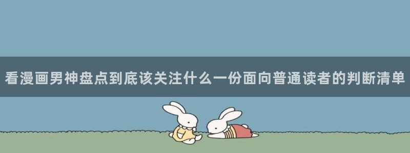 漫画免费看最新连载:看漫画男神盘点到底该关注什么一份面向普通读者的判断清单